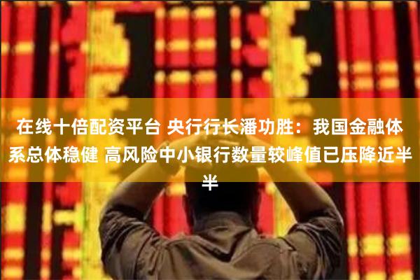 在线十倍配资平台 央行行长潘功胜：我国金融体系总体稳健 高风险中小银行数量较峰值已压降近半