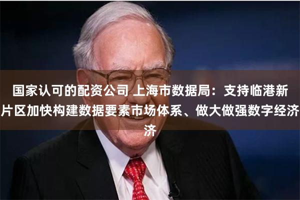 国家认可的配资公司 上海市数据局：支持临港新片区加快构建数据要素市场体系、做大做强数字经济