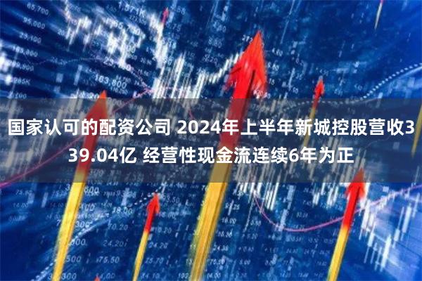 国家认可的配资公司 2024年上半年新城控股营收339.04亿 经营性现金流连续6年为正