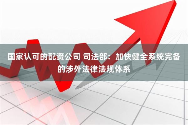 国家认可的配资公司 司法部：加快健全系统完备的涉外法律法规体系