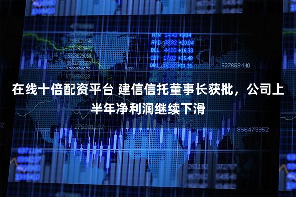 在线十倍配资平台 建信信托董事长获批，公司上半年净利润继续下滑